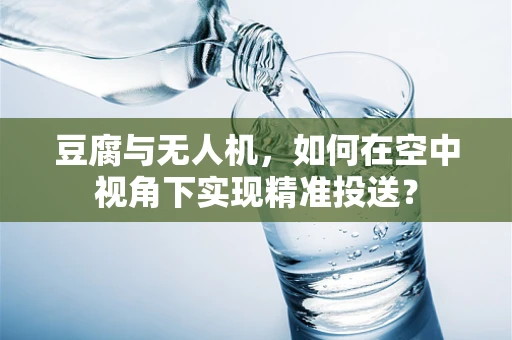 豆腐与无人机，如何在空中视角下实现精准投送？