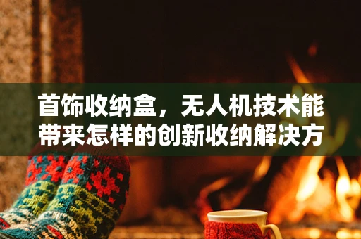 首饰收纳盒，无人机技术能带来怎样的创新收纳解决方案？