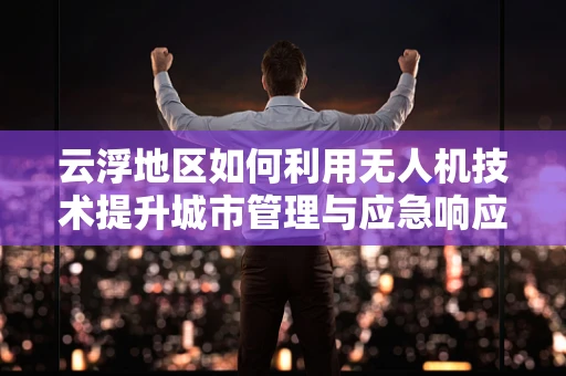 云浮地区如何利用无人机技术提升城市管理与应急响应？