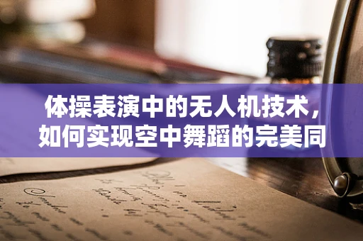 体操表演中的无人机技术，如何实现空中舞蹈的完美同步？