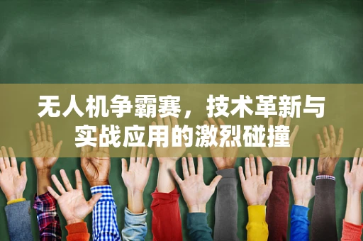 无人机争霸赛，技术革新与实战应用的激烈碰撞