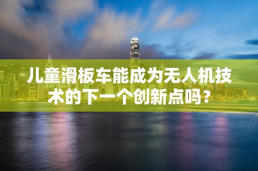 儿童滑板车能成为无人机技术的下一个创新点吗？