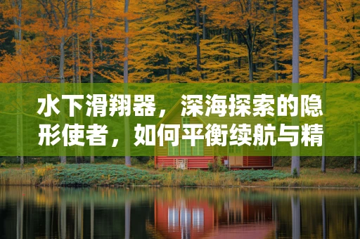 水下滑翔器，深海探索的隐形使者，如何平衡续航与精准度？