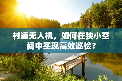 村道无人机，如何在狭小空间中实现高效巡检？