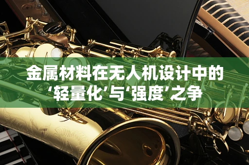 金属材料在无人机设计中的‘轻量化’与‘强度’之争