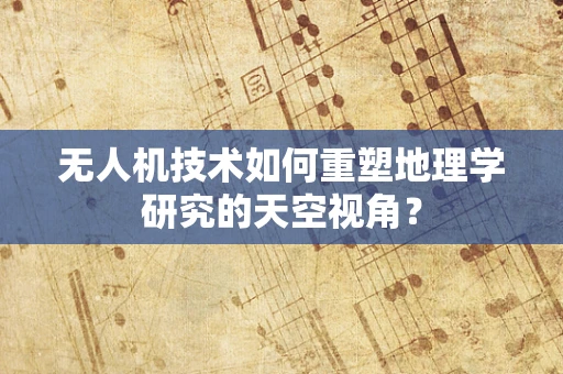 无人机技术如何重塑地理学研究的天空视角？
