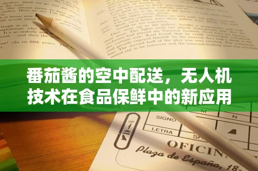 番茄酱的空中配送，无人机技术在食品保鲜中的新应用？