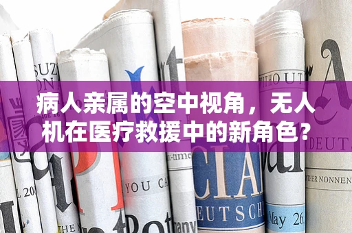 病人亲属的空中视角，无人机在医疗救援中的新角色？