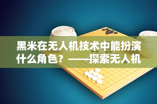 黑米在无人机技术中能扮演什么角色？——探索无人机与农业新科技的跨界融合