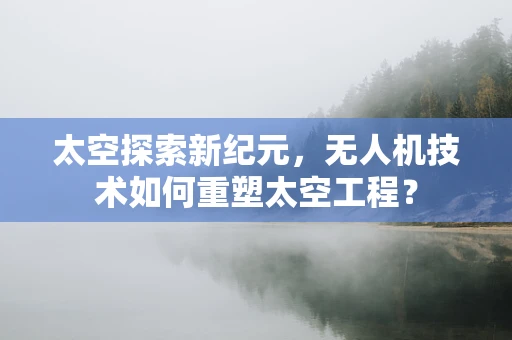 太空探索新纪元，无人机技术如何重塑太空工程？