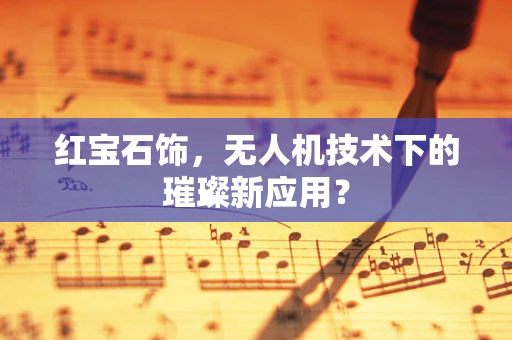 红宝石饰，无人机技术下的璀璨新应用？