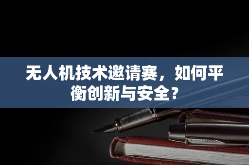 无人机技术邀请赛，如何平衡创新与安全？