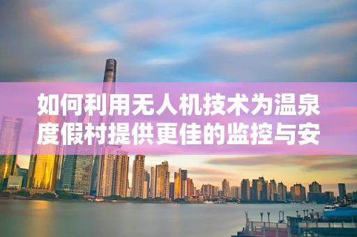 如何利用无人机技术为温泉度假村提供更佳的监控与安全保障？