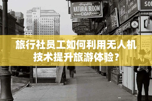 旅行社员工如何利用无人机技术提升旅游体验？