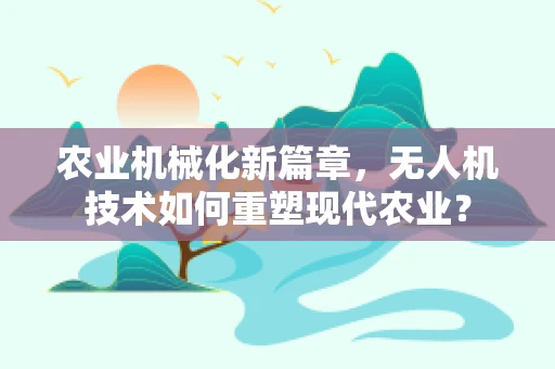 农业机械化新篇章，无人机技术如何重塑现代农业？