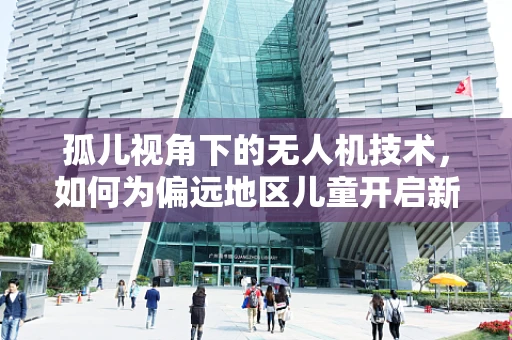 孤儿视角下的无人机技术，如何为偏远地区儿童开启新视界？