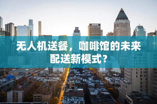 无人机送餐，咖啡馆的未来配送新模式？