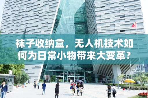 袜子收纳盒，无人机技术如何为日常小物带来大变革？