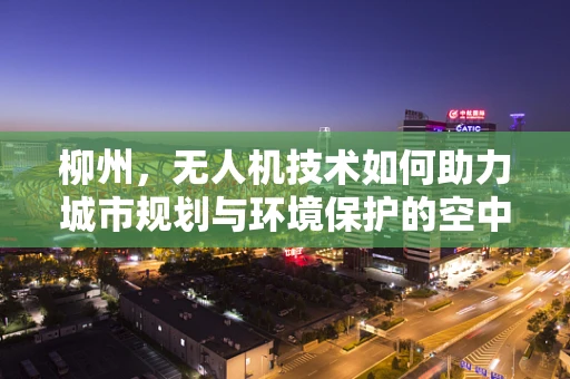 柳州，无人机技术如何助力城市规划与环境保护的空中视角