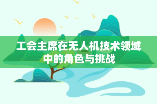 工会主席在无人机技术领域中的角色与挑战