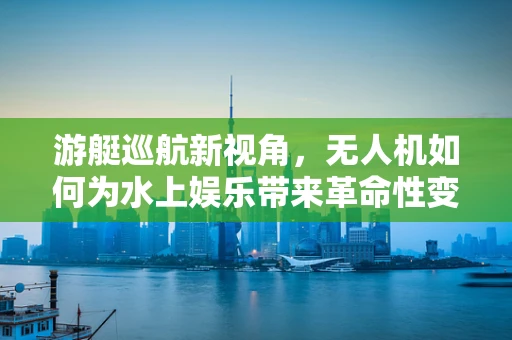 游艇巡航新视角，无人机如何为水上娱乐带来革命性变化？