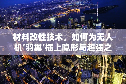 材料改性技术，如何为无人机‘羽翼’插上隐形与超强之翼？