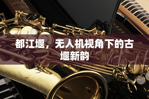都江堰，无人机视角下的古堰新韵