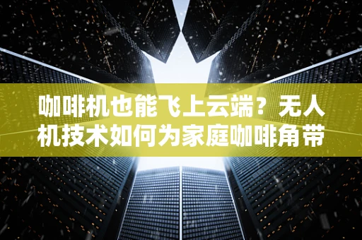 咖啡机也能飞上云端？无人机技术如何为家庭咖啡角带来革新？