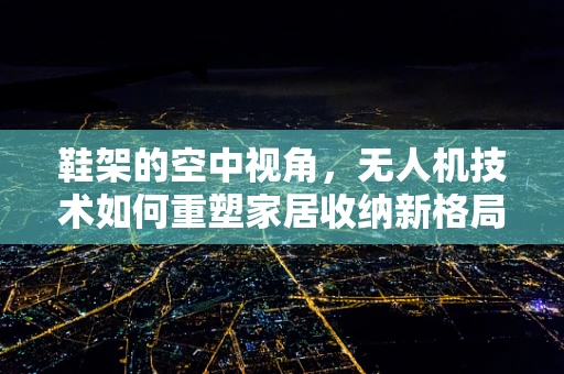 鞋架的空中视角，无人机技术如何重塑家居收纳新格局？