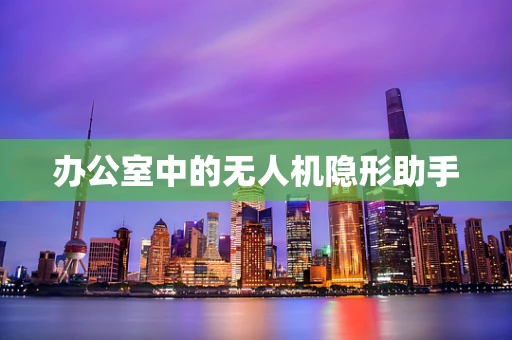 办公室中的无人机隐形助手