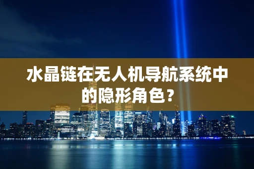 水晶链在无人机导航系统中的隐形角色？