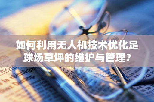 如何利用无人机技术优化足球场草坪的维护与管理？