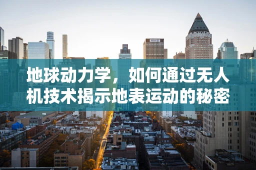 地球动力学，如何通过无人机技术揭示地表运动的秘密？