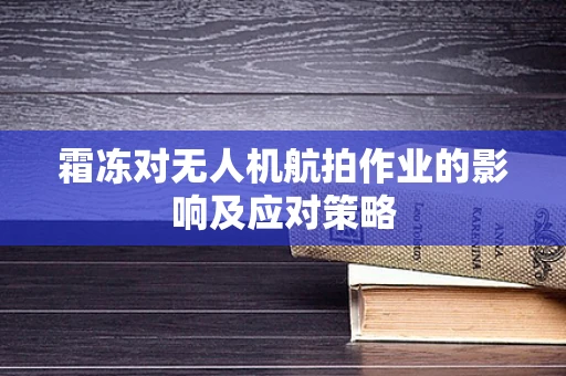 霜冻对无人机航拍作业的影响及应对策略