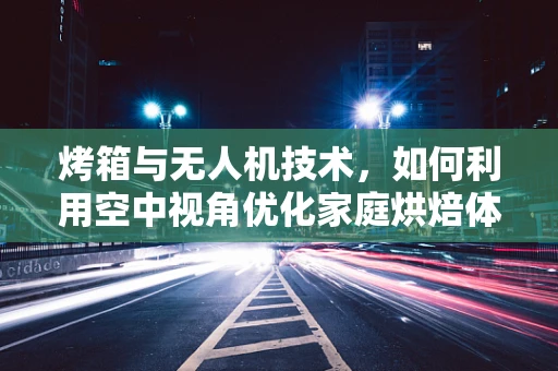烤箱与无人机技术，如何利用空中视角优化家庭烘焙体验？