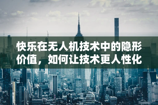 快乐在无人机技术中的隐形价值，如何让技术更人性化？