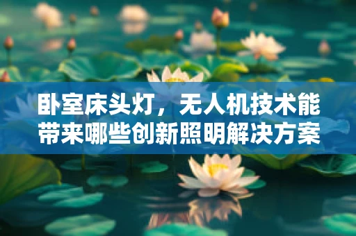 卧室床头灯，无人机技术能带来哪些创新照明解决方案？